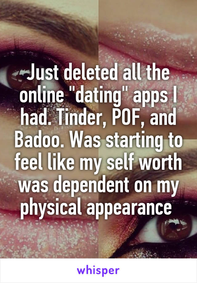 Just deleted all the online "dating" apps I had. Tinder, POF, and Badoo. Was starting to feel like my self worth was dependent on my physical appearance 