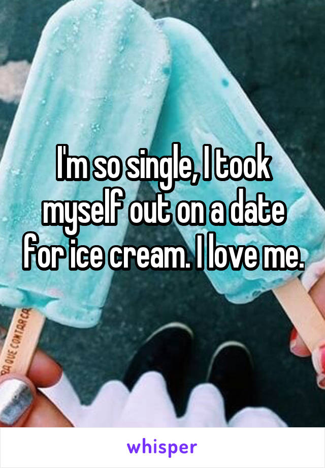 I'm so single, I took myself out on a date for ice cream. I love me. 