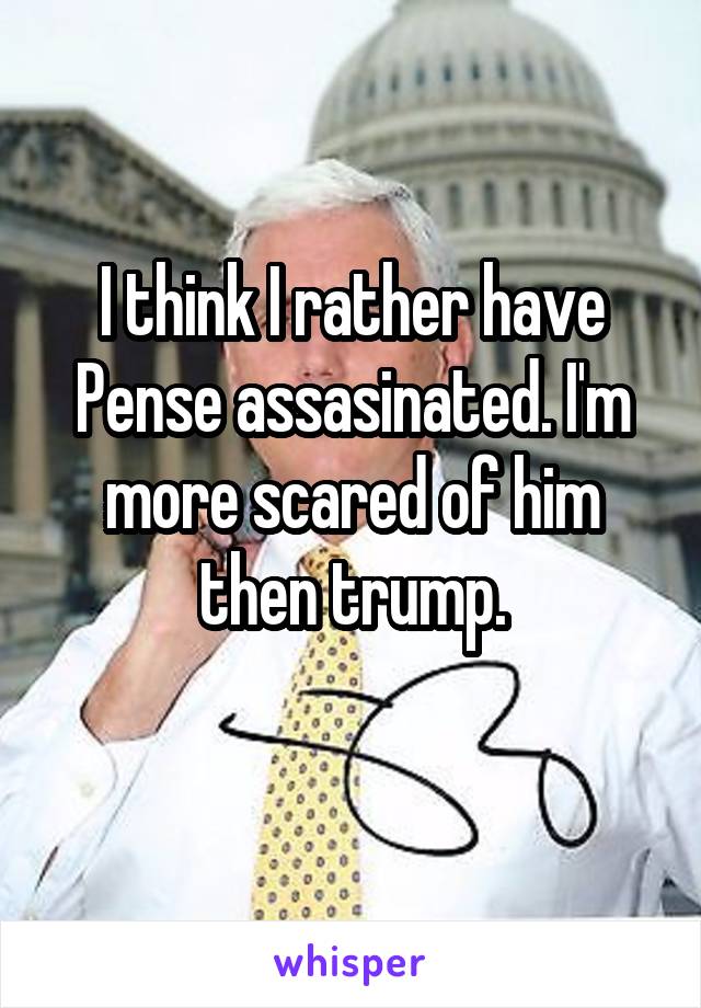 I think I rather have Pense assasinated. I'm more scared of him then trump.
