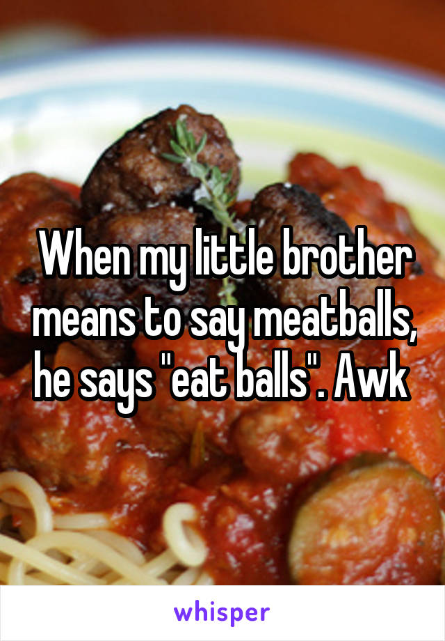When my little brother means to say meatballs, he says "eat balls". Awk 