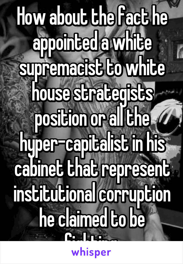 How about the fact he appointed a white supremacist to white house strategists position or all the hyper-capitalist in his cabinet that represent institutional corruption he claimed to be fighting.