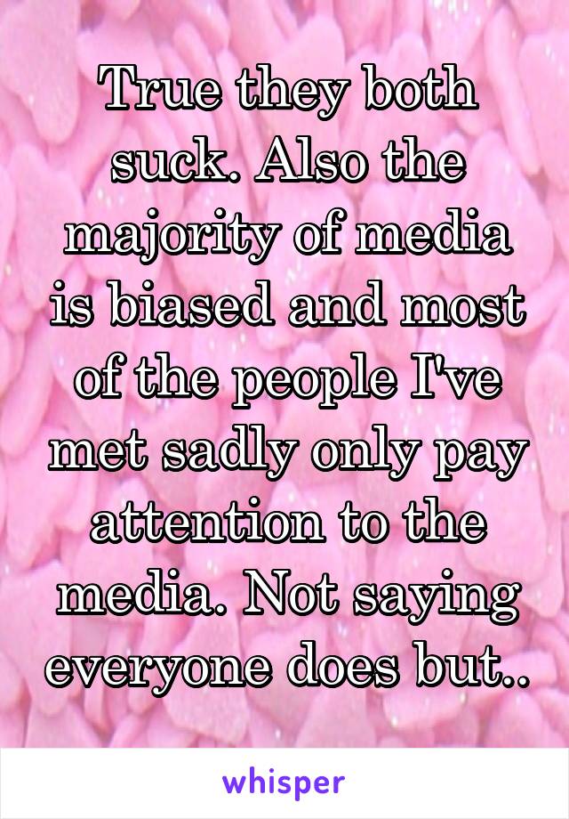 True they both suck. Also the majority of media is biased and most of the people I've met sadly only pay attention to the media. Not saying everyone does but.. 