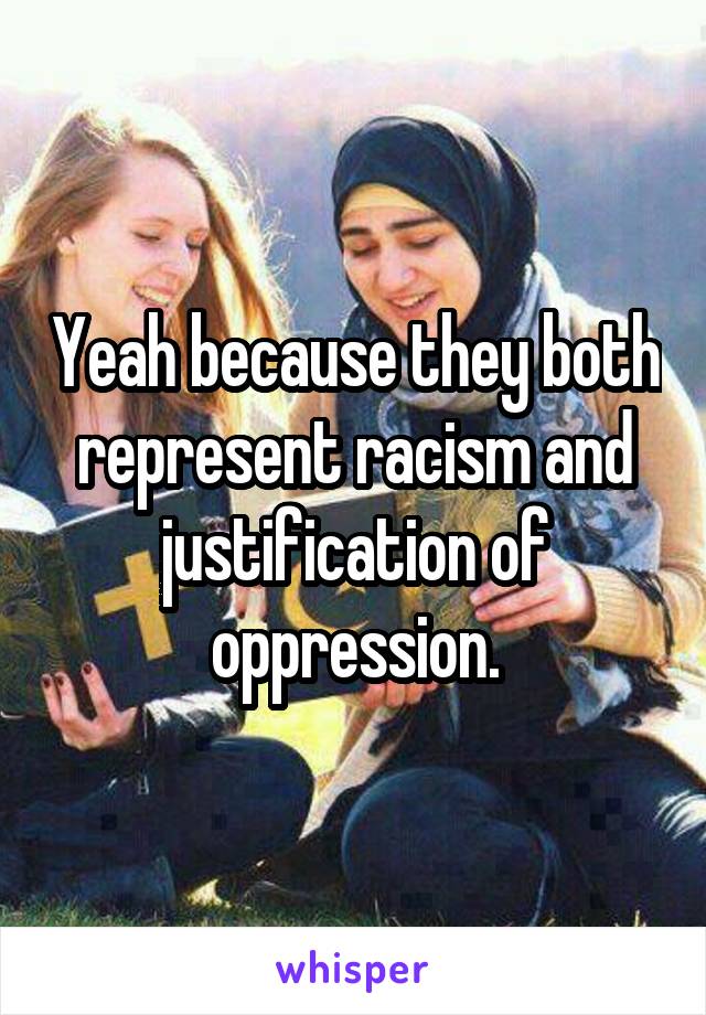 Yeah because they both represent racism and justification of oppression.