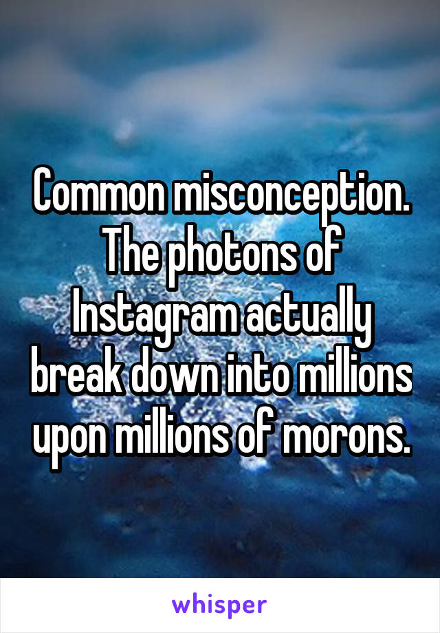 Common misconception. The photons of Instagram actually break down into millions upon millions of morons.