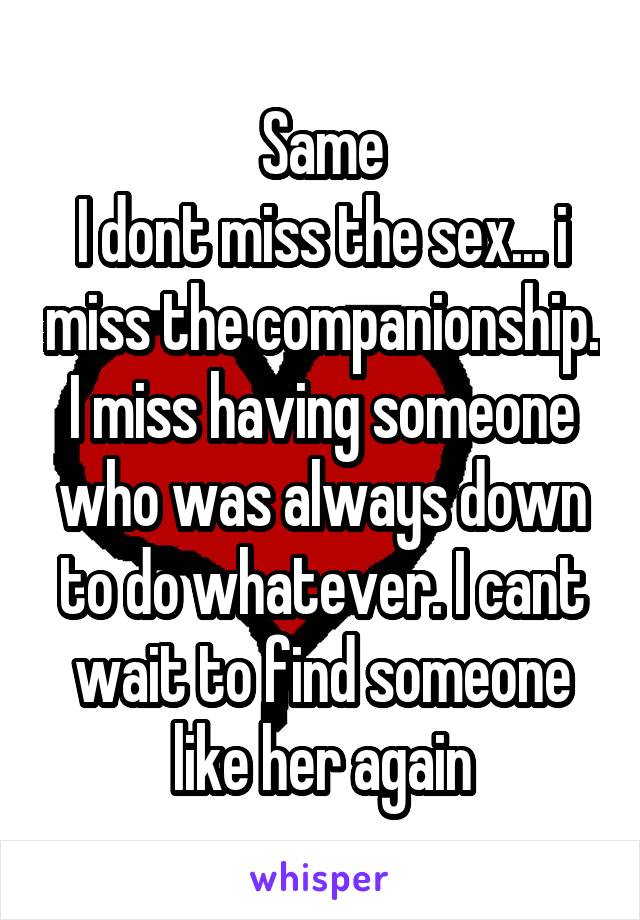 Same
I dont miss the sex... i miss the companionship. I miss having someone who was always down to do whatever. I cant wait to find someone like her again