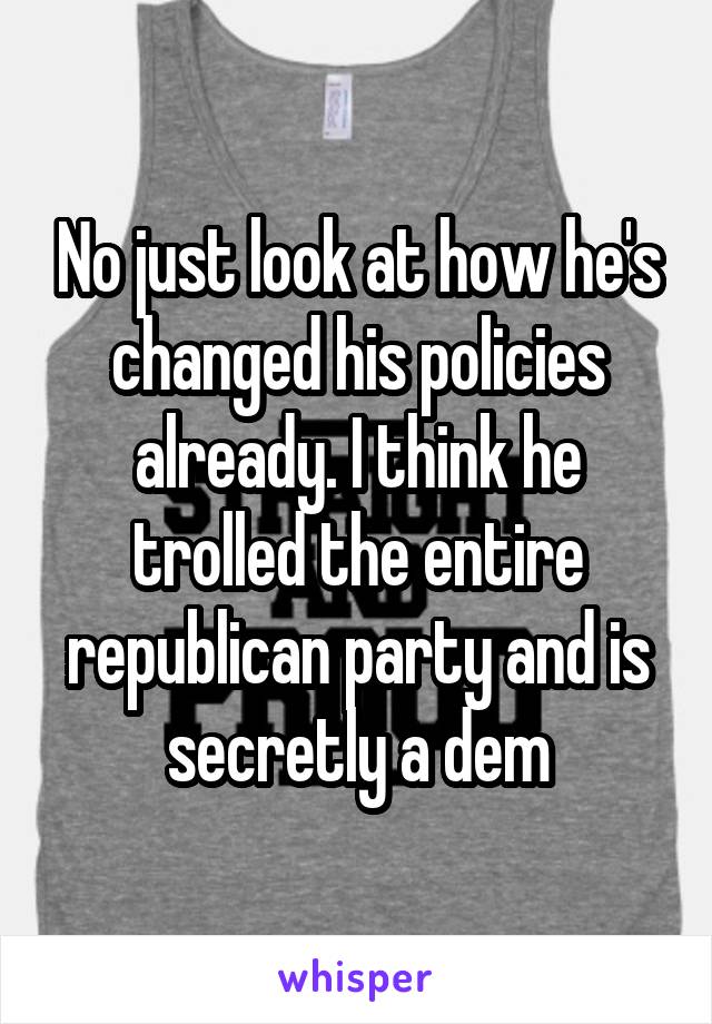 No just look at how he's changed his policies already. I think he trolled the entire republican party and is secretly a dem