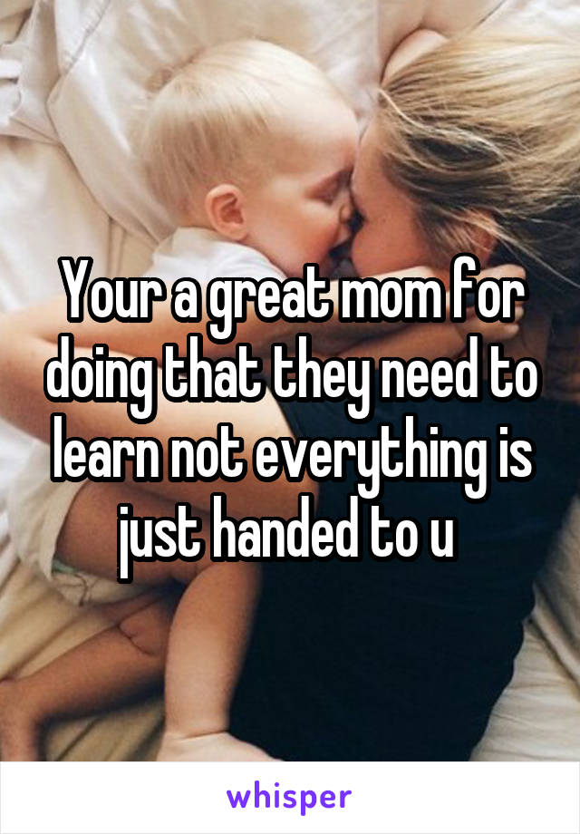 Your a great mom for doing that they need to learn not everything is just handed to u 