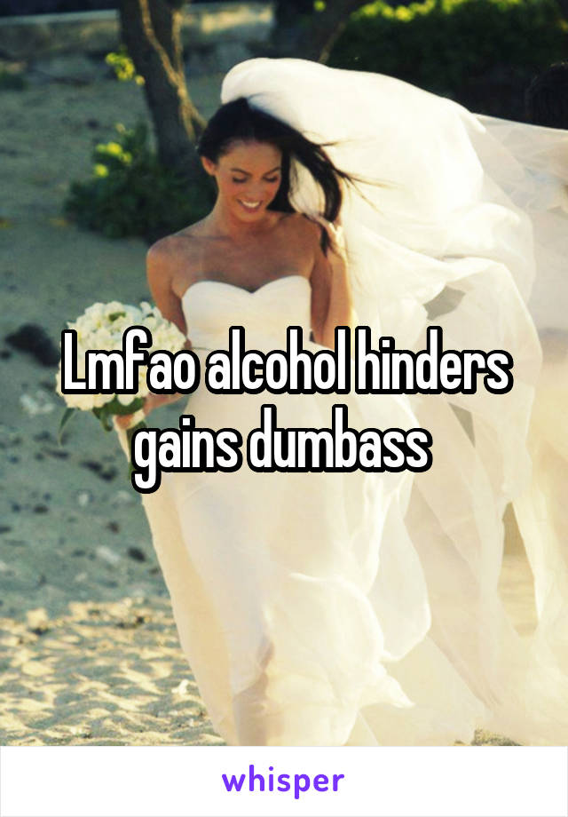 Lmfao alcohol hinders gains dumbass 