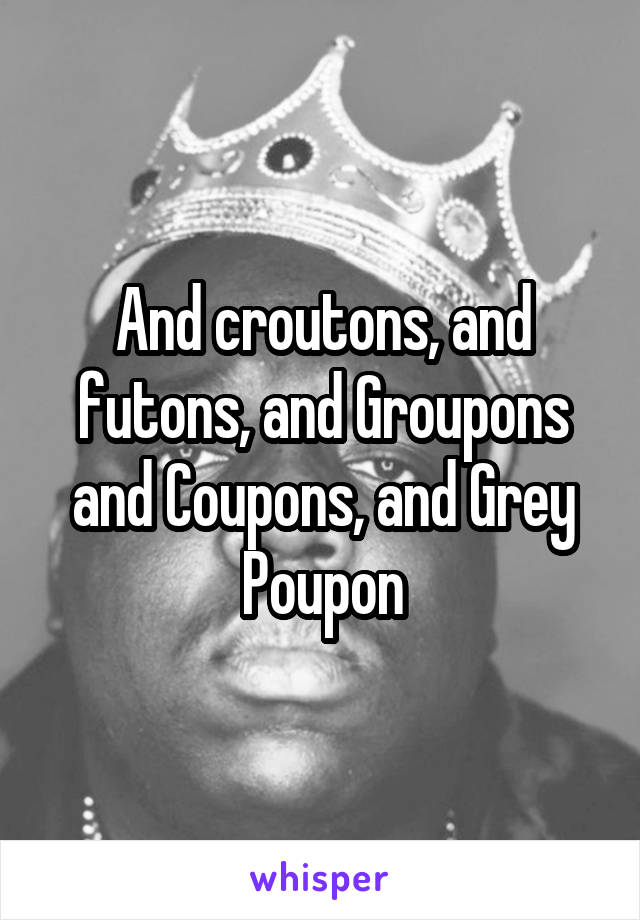 And croutons, and futons, and Groupons and Coupons, and Grey Poupon