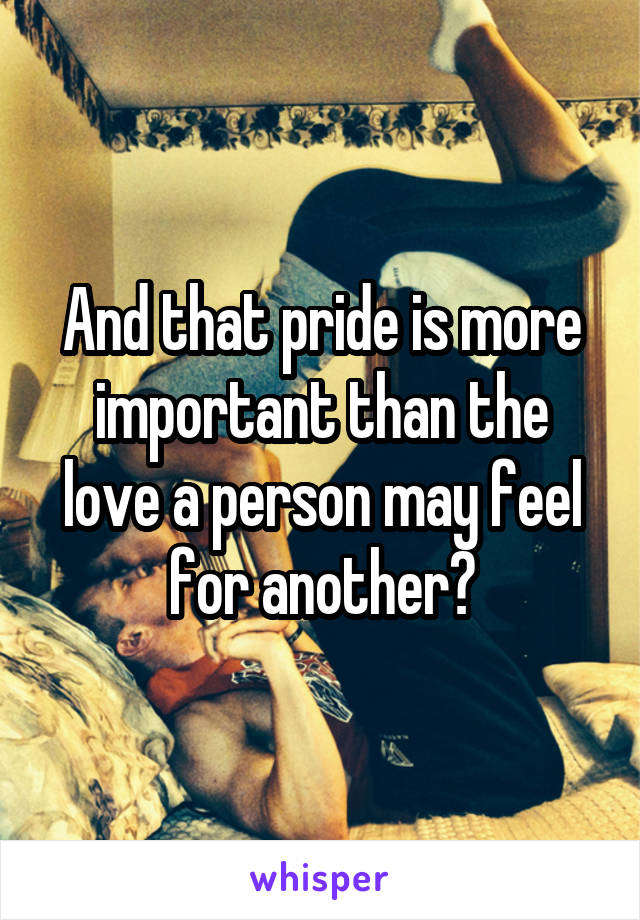 And that pride is more important than the love a person may feel for another?