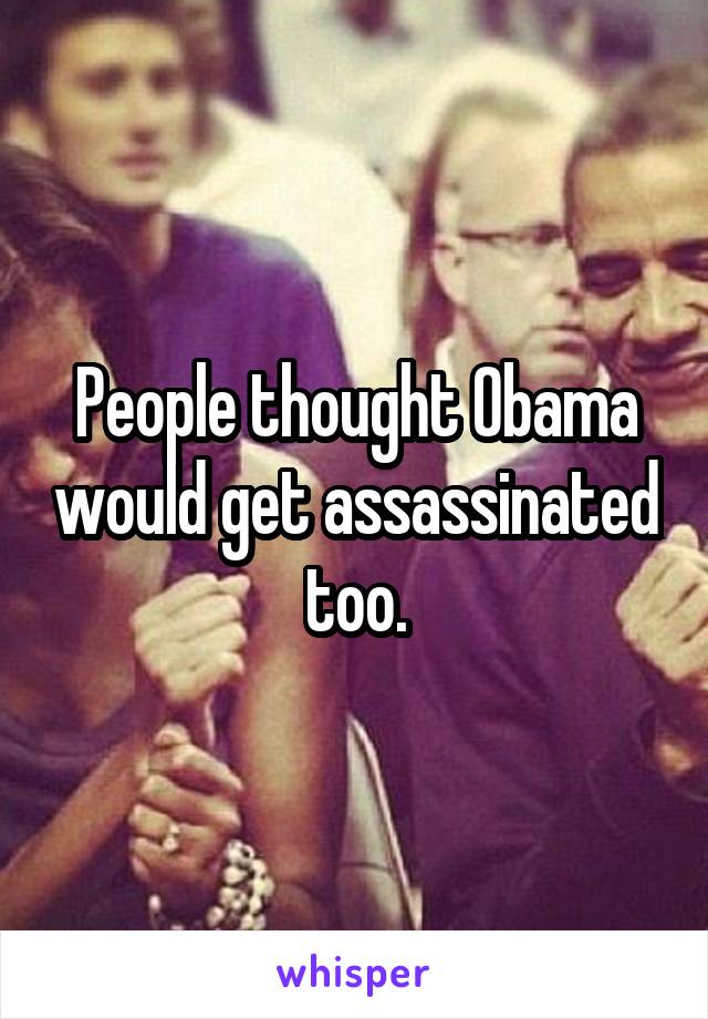 People thought Obama would get assassinated too.