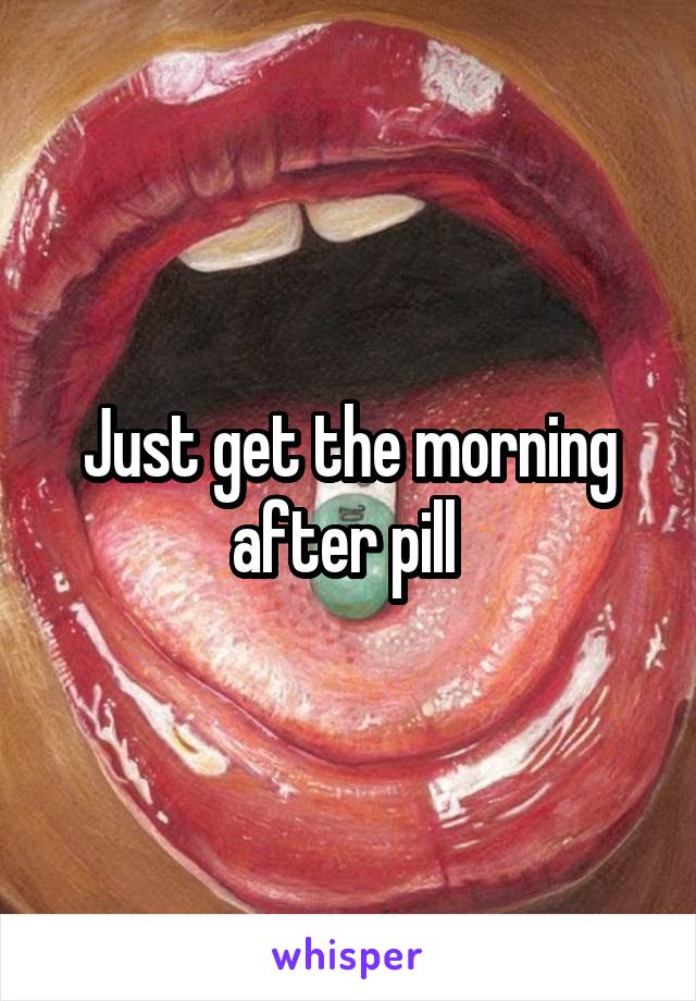 Just get the morning after pill 