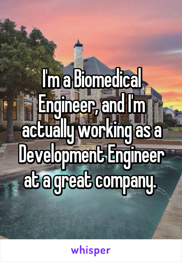 I'm a Biomedical Engineer, and I'm actually working as a Development Engineer at a great company. 