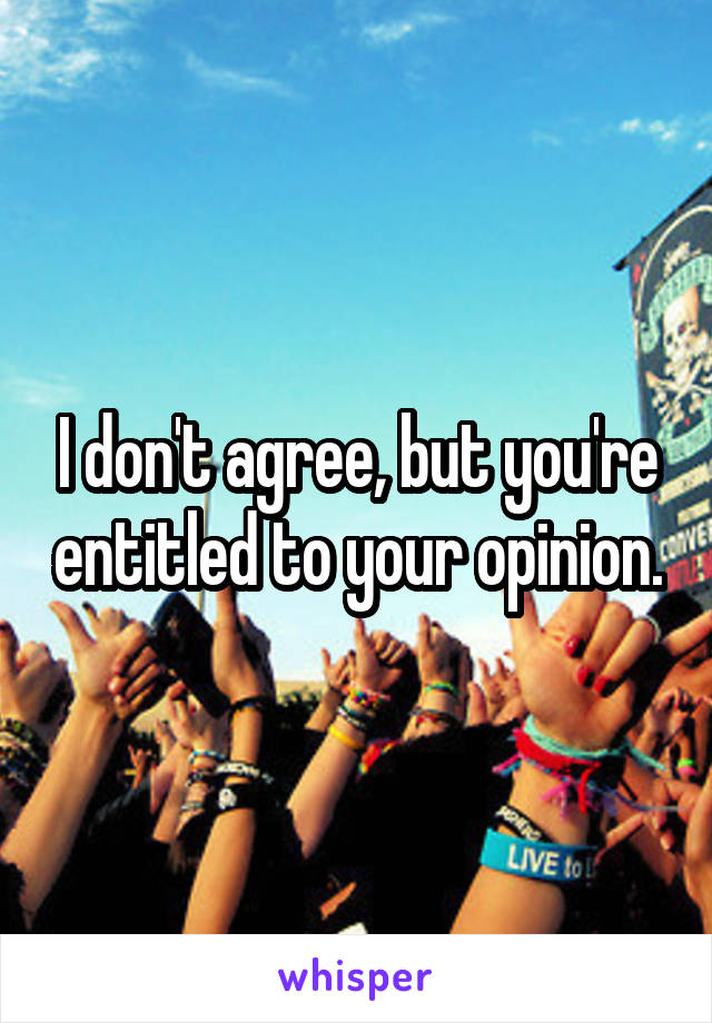 I don't agree, but you're entitled to your opinion.