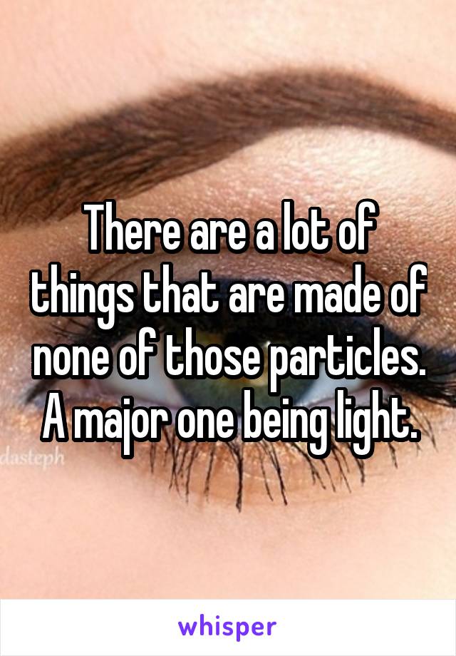 There are a lot of things that are made of none of those particles. A major one being light.