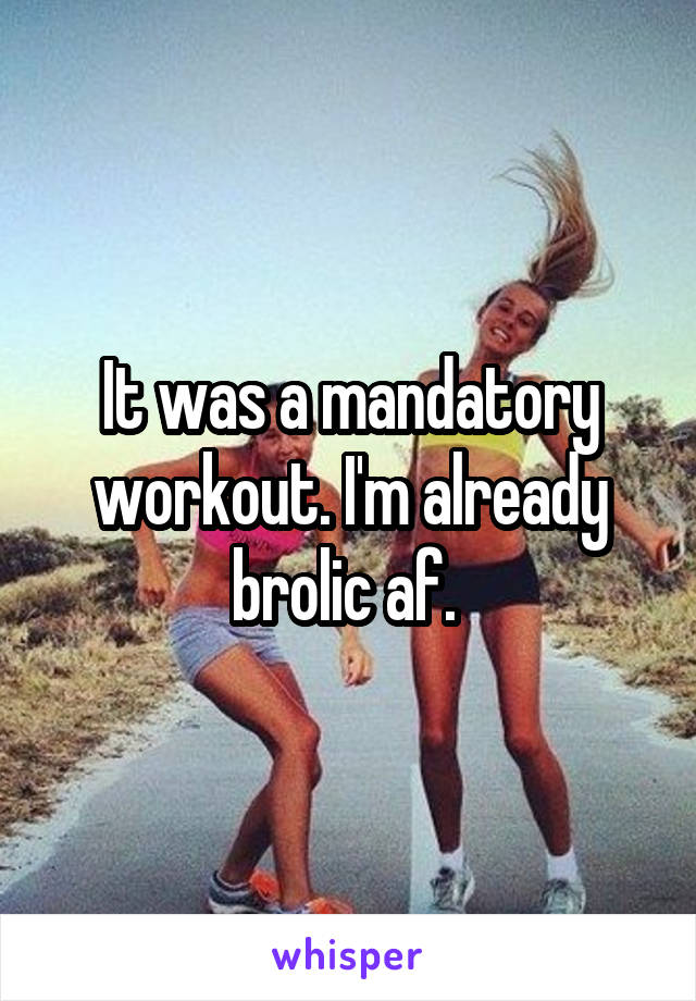 It was a mandatory workout. I'm already brolic af. 