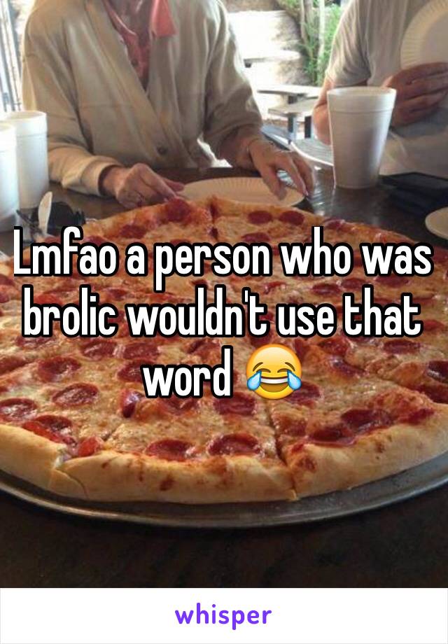 Lmfao a person who was brolic wouldn't use that word 😂