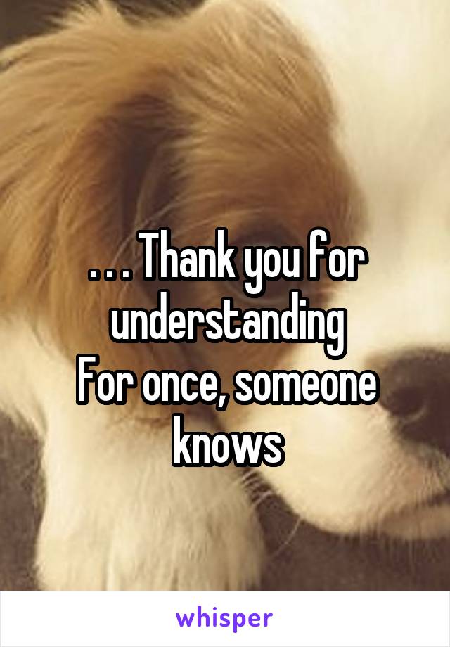 
. . . Thank you for understanding
For once, someone knows