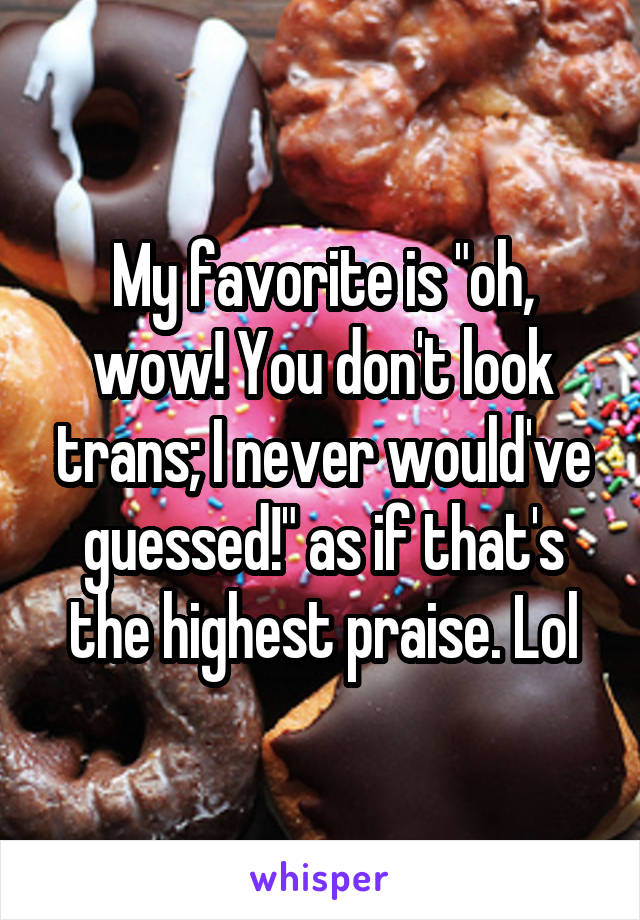 My favorite is "oh, wow! You don't look trans; I never would've guessed!" as if that's the highest praise. Lol