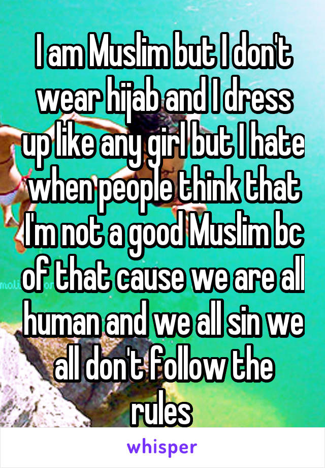I am Muslim but I don't wear hijab and I dress up like any girl but I hate when people think that I'm not a good Muslim bc of that cause we are all human and we all sin we all don't follow the rules 