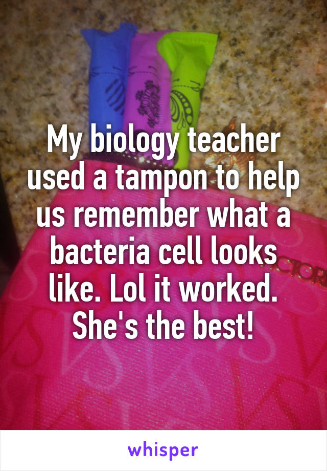 My biology teacher used a tampon to help us remember what a bacteria cell looks like. Lol it worked. She's the best!