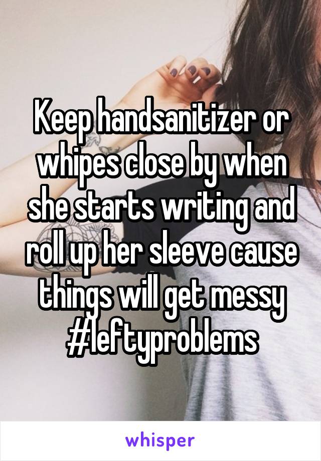 Keep handsanitizer or whipes close by when she starts writing and roll up her sleeve cause things will get messy #leftyproblems