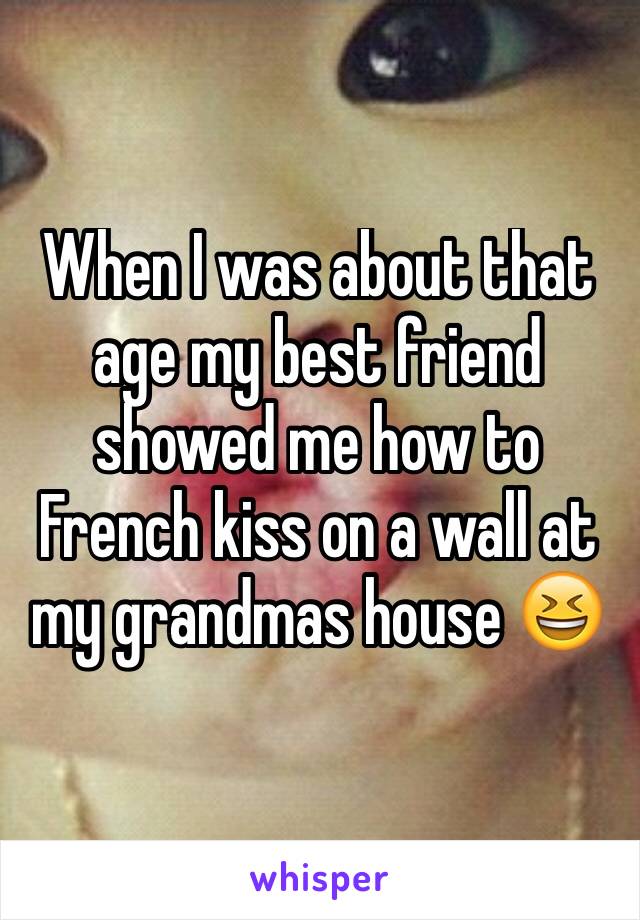 When I was about that age my best friend showed me how to French kiss on a wall at my grandmas house 😆