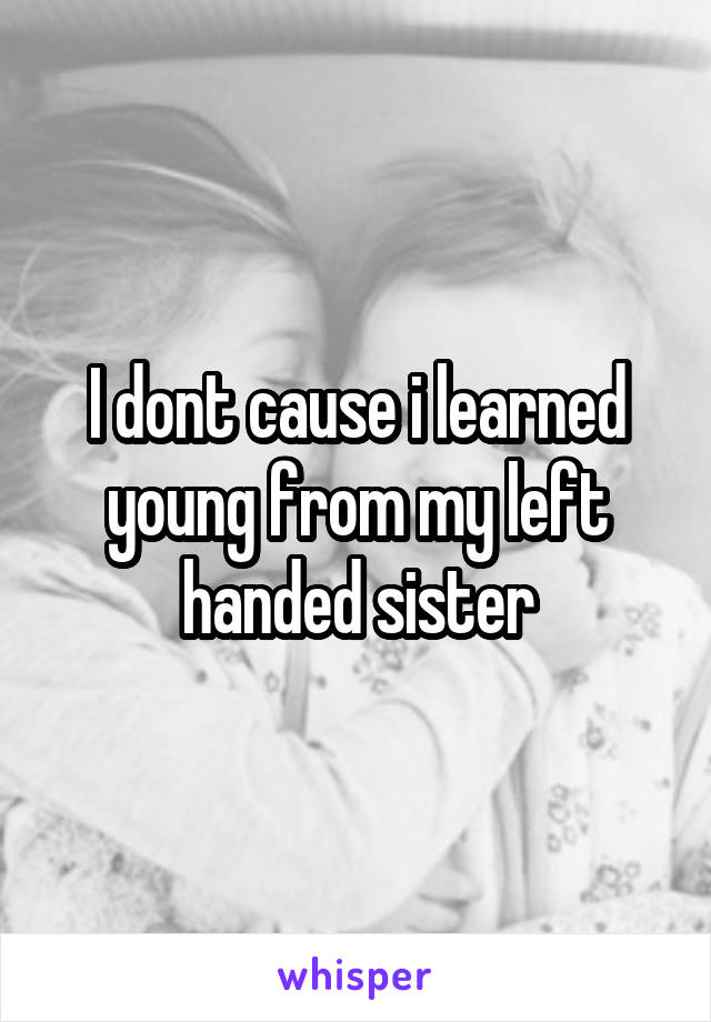 I dont cause i learned young from my left handed sister