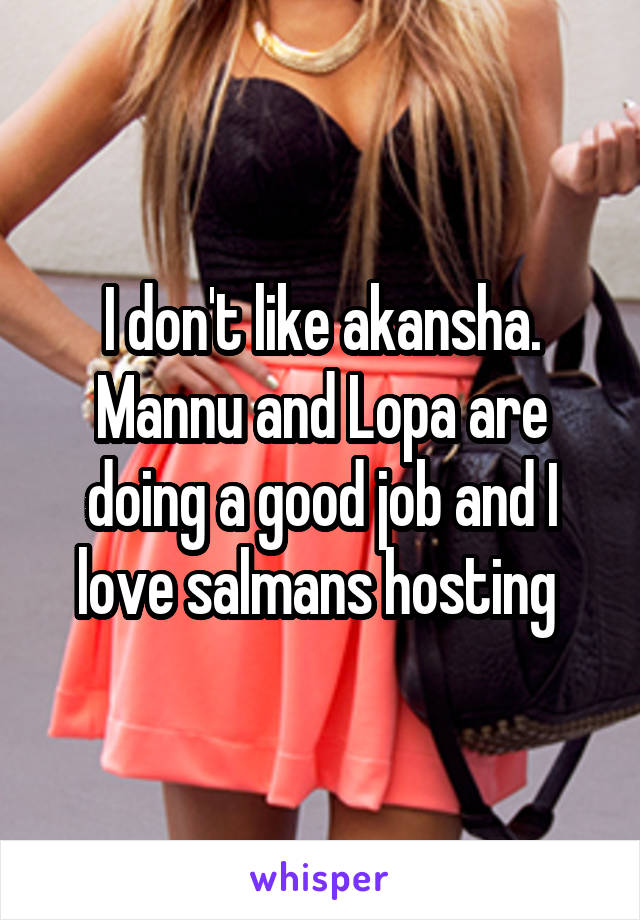 I don't like akansha. Mannu and Lopa are doing a good job and I love salmans hosting 