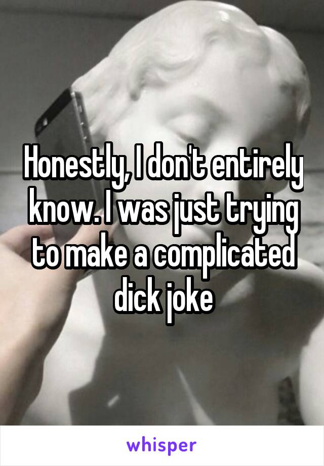 Honestly, I don't entirely know. I was just trying to make a complicated dick joke