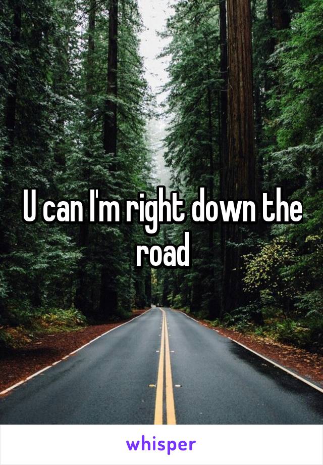 U can I'm right down the road