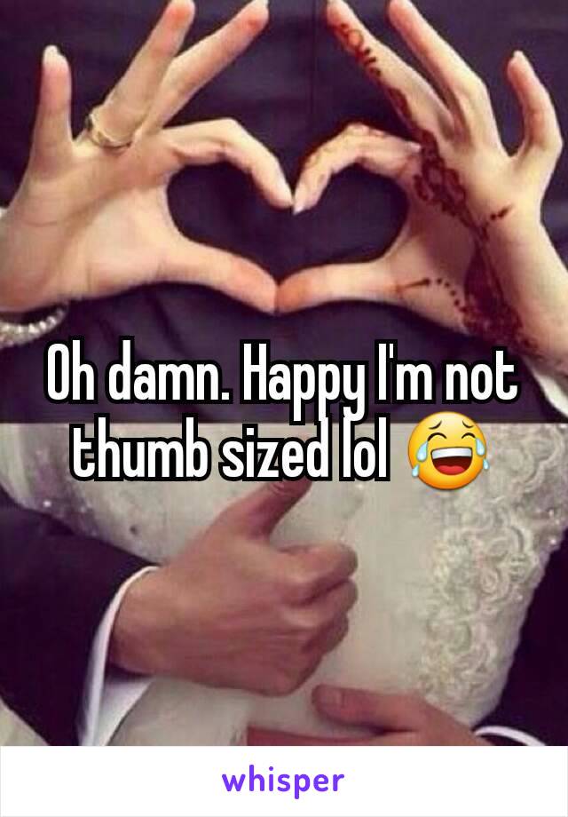 Oh damn. Happy I'm not thumb sized lol 😂