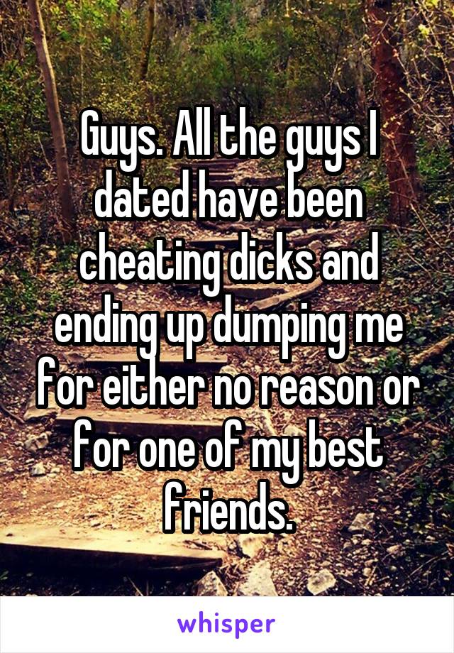 Guys. All the guys I dated have been cheating dicks and ending up dumping me for either no reason or for one of my best friends.