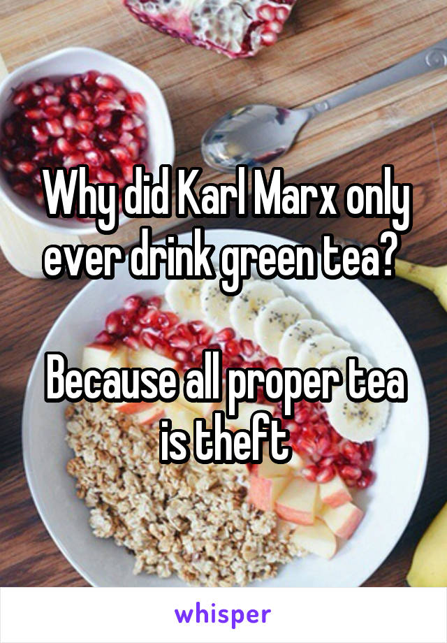 Why did Karl Marx only ever drink green tea? 

Because all proper tea is theft