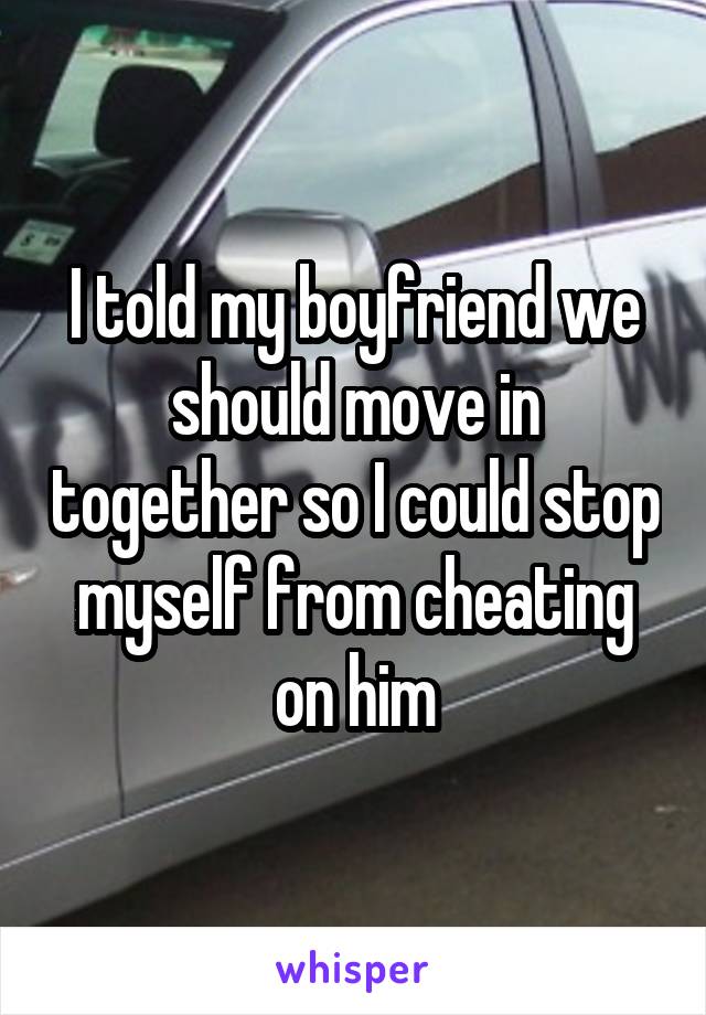 I told my boyfriend we should move in together so I could stop myself from cheating on him