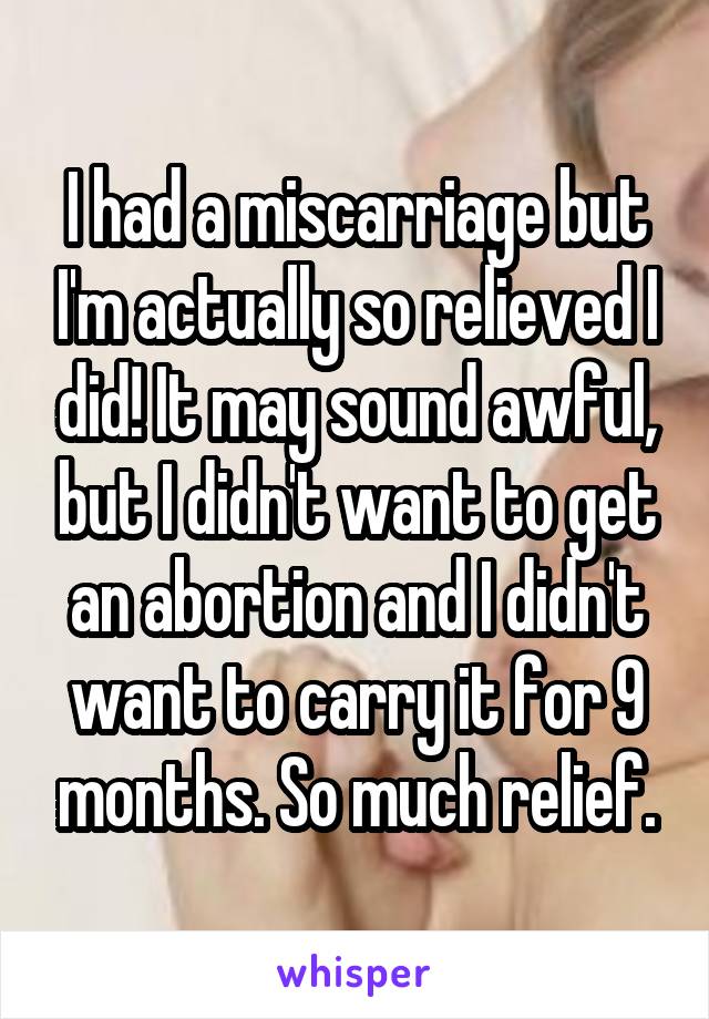 I had a miscarriage but I'm actually so relieved I did! It may sound awful, but I didn't want to get an abortion and I didn't want to carry it for 9 months. So much relief.