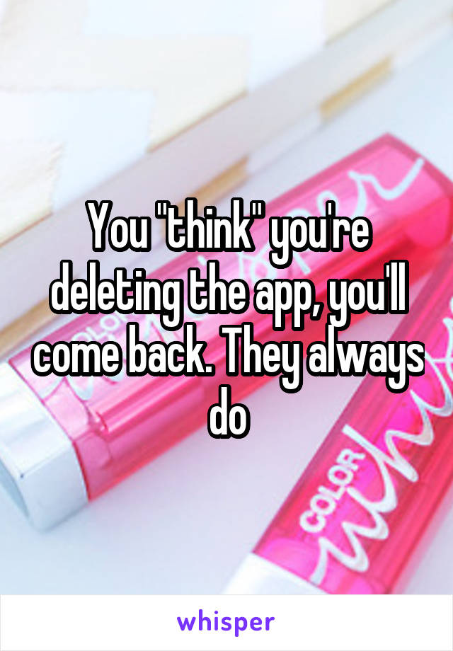 You "think" you're deleting the app, you'll come back. They always do