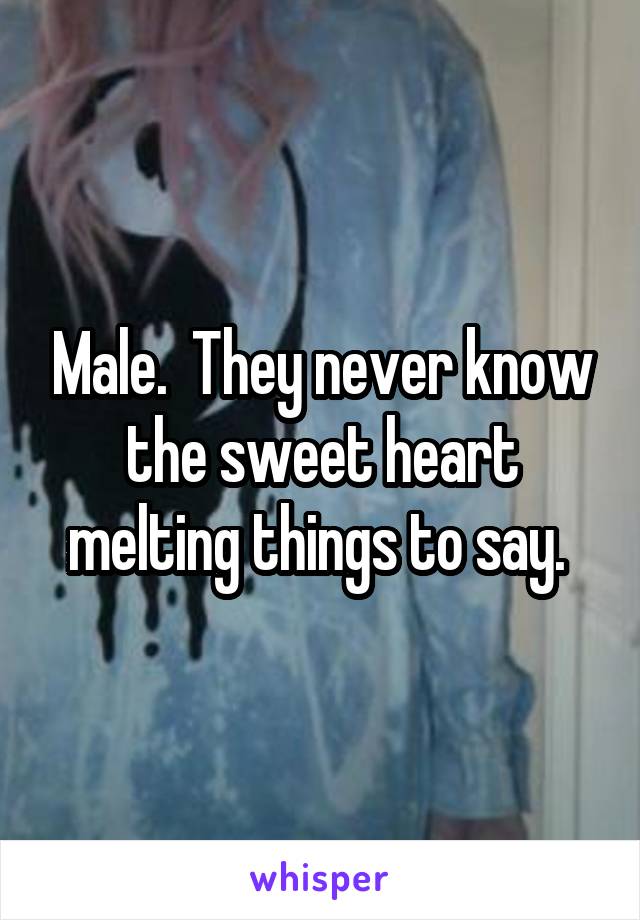 Male.  They never know the sweet heart melting things to say. 