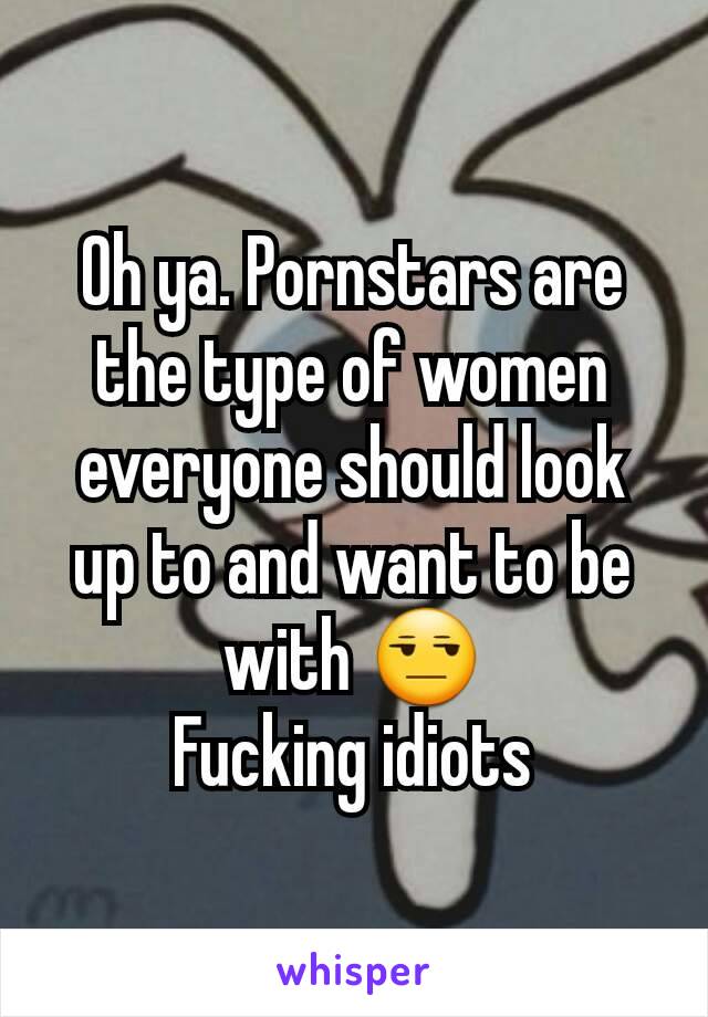 Oh ya. Pornstars are the type of women everyone should look up to and want to be with 😒
Fucking idiots