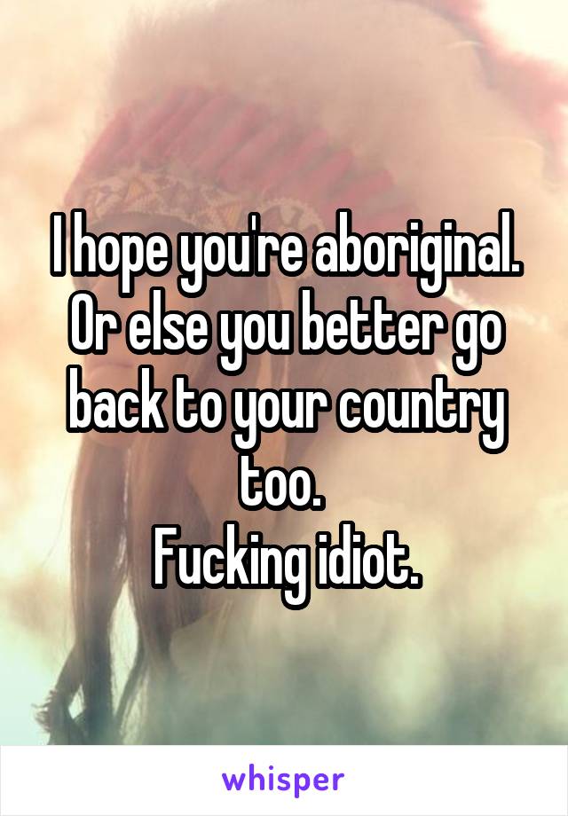 I hope you're aboriginal. Or else you better go back to your country too. 
Fucking idiot.