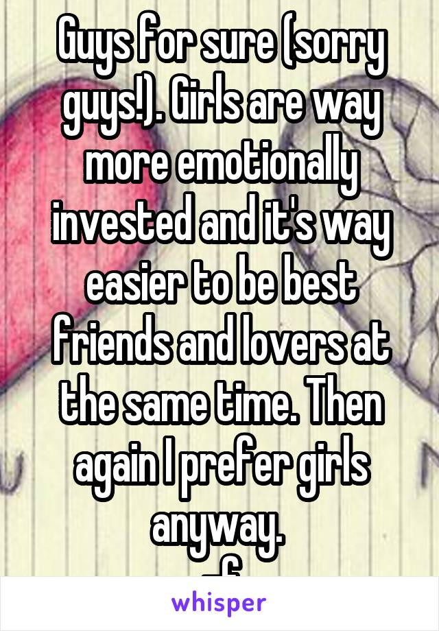 Guys for sure (sorry guys!). Girls are way more emotionally invested and it's way easier to be best friends and lovers at the same time. Then again I prefer girls anyway. 
-f