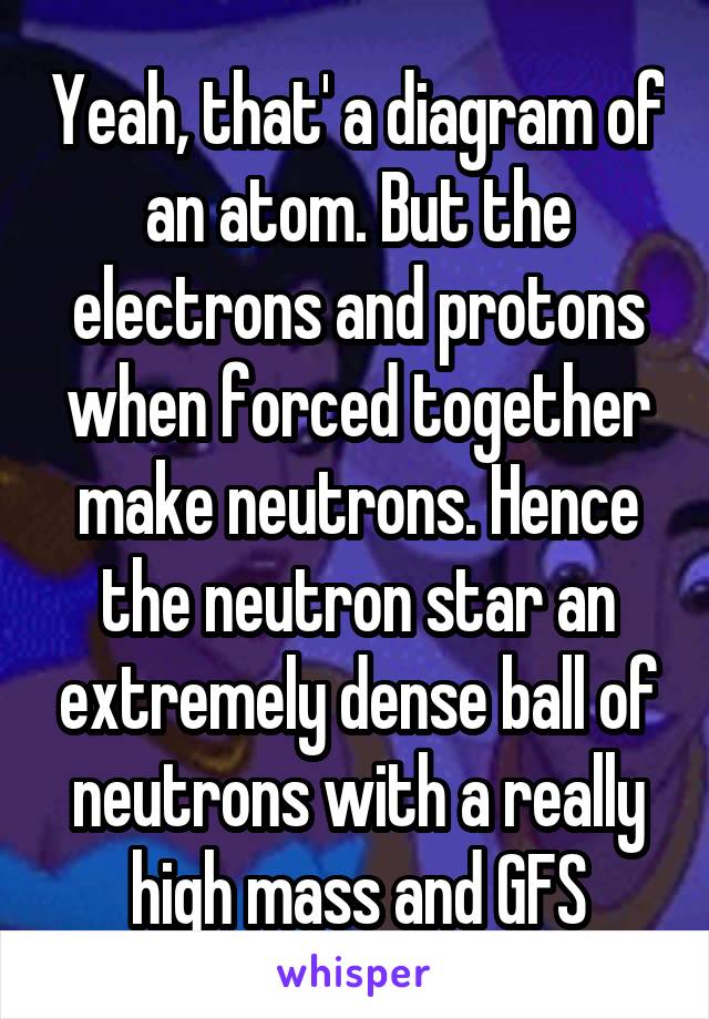 Yeah, that' a diagram of an atom. But the electrons and protons when forced together make neutrons. Hence the neutron star an extremely dense ball of neutrons with a really high mass and GFS