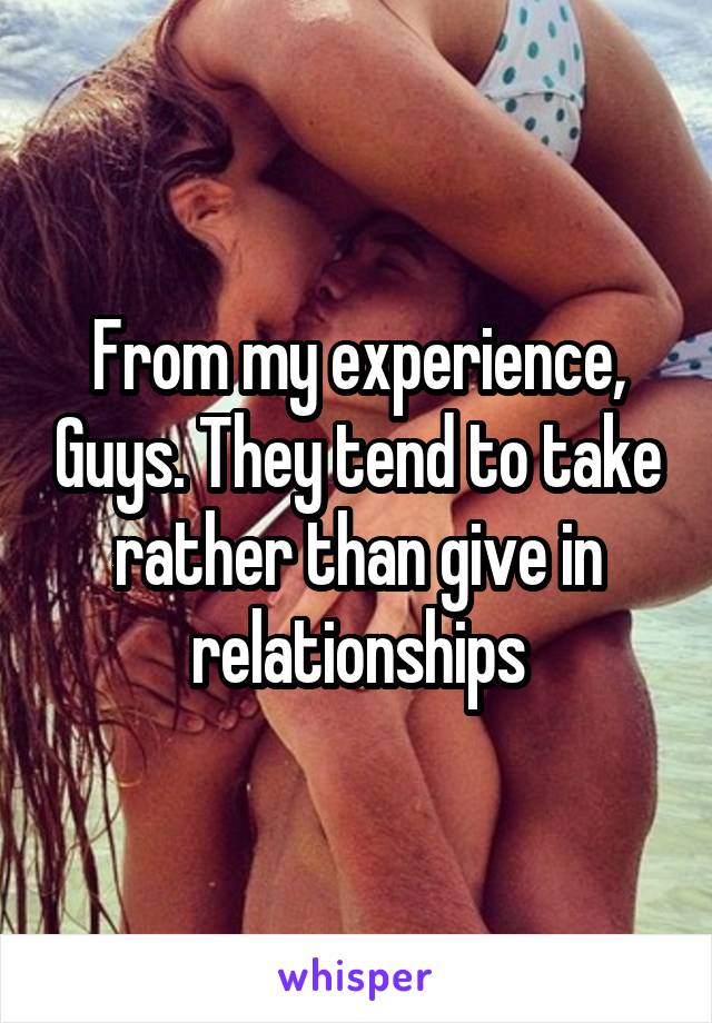 From my experience, Guys. They tend to take rather than give in relationships