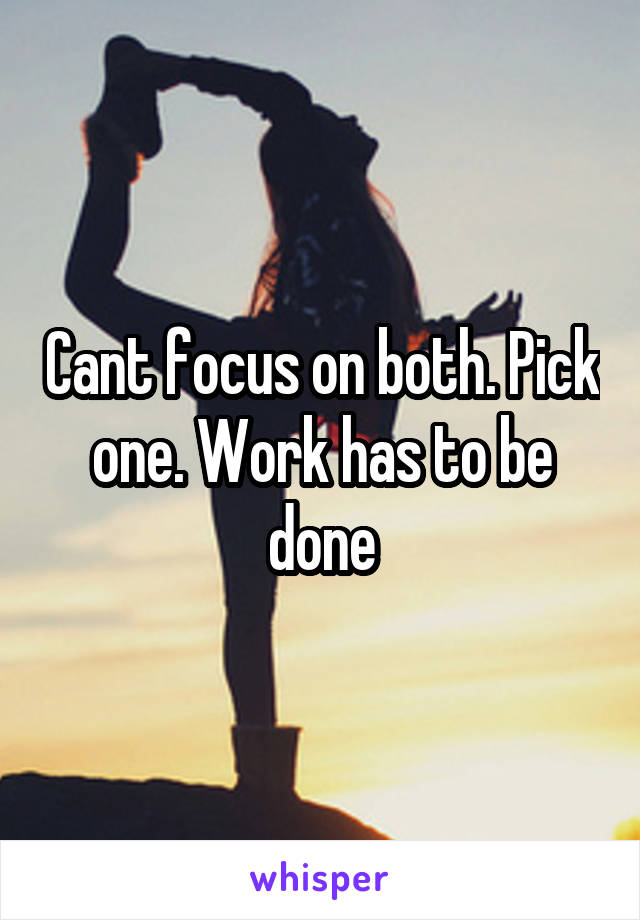 Cant focus on both. Pick one. Work has to be done