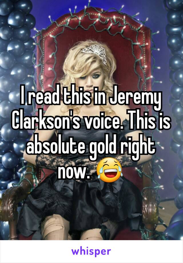 I read this in Jeremy Clarkson's voice. This is absolute gold right now. 😂