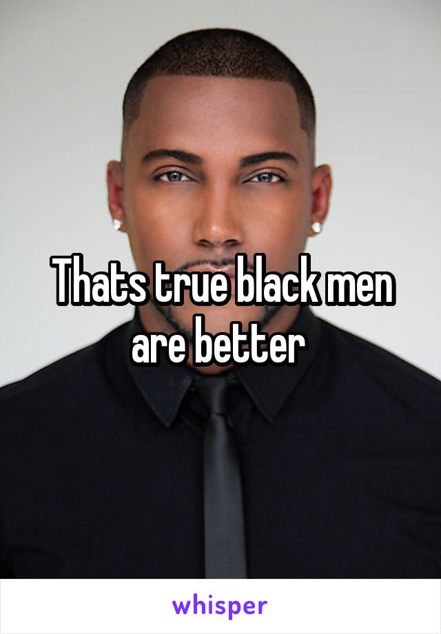 Thats true black men are better 