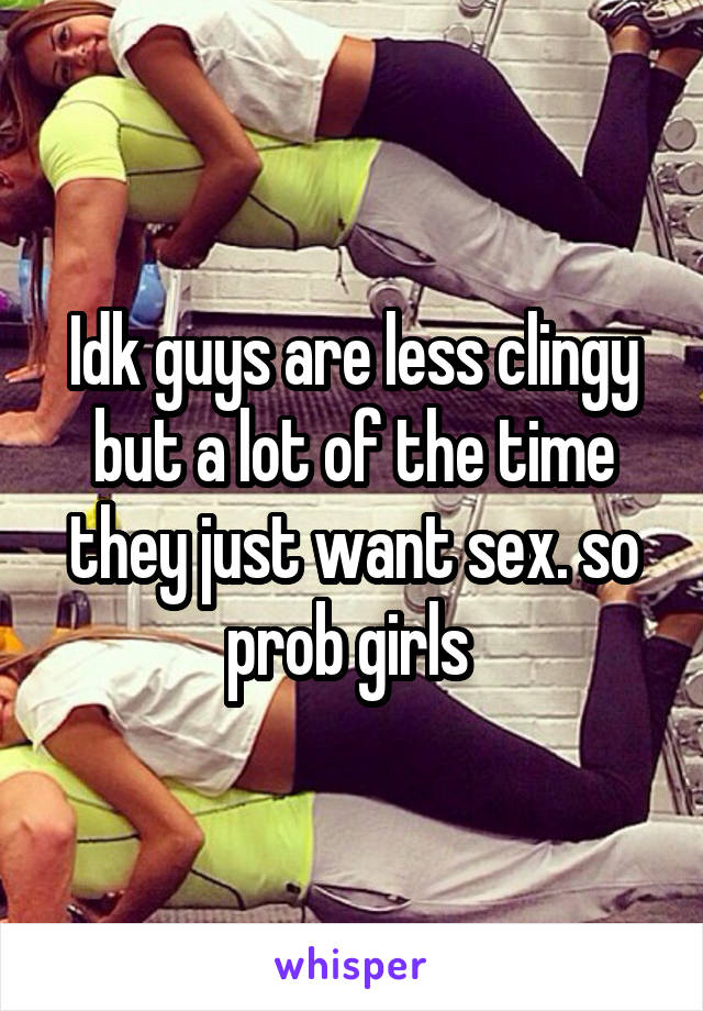 Idk guys are less clingy but a lot of the time they just want sex. so prob girls 