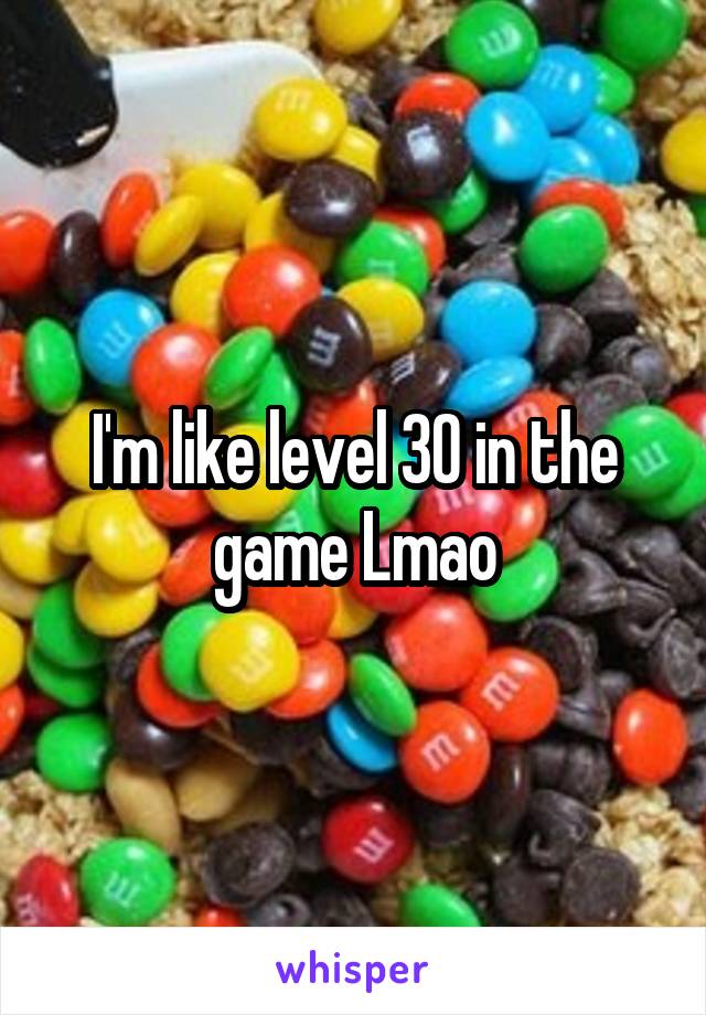 I'm like level 30 in the game Lmao