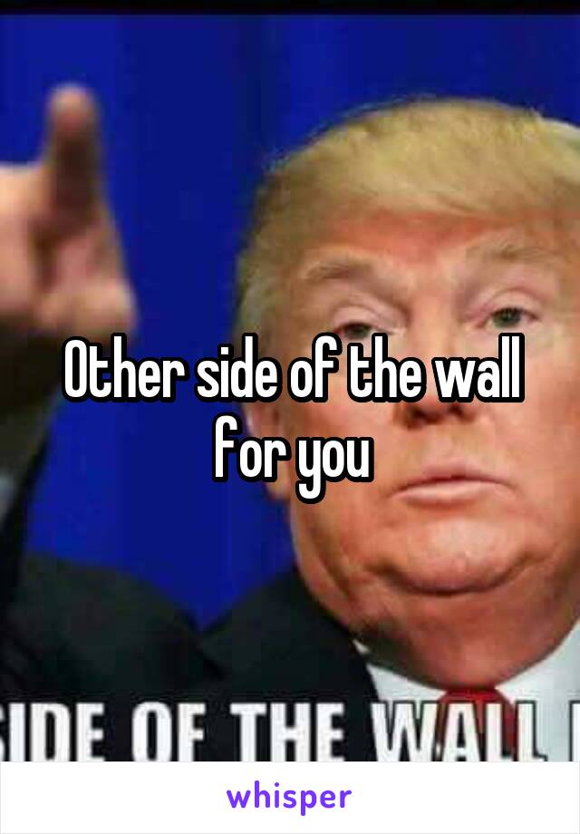 Other side of the wall for you