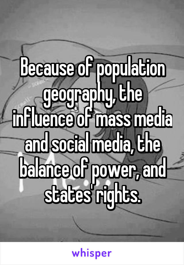 Because of population geography, the influence of mass media and social media, the balance of power, and states' rights.